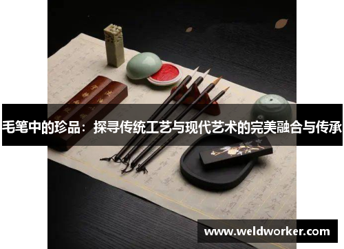 毛笔中的珍品:探寻传统工艺与现代艺术的完美融合与传承